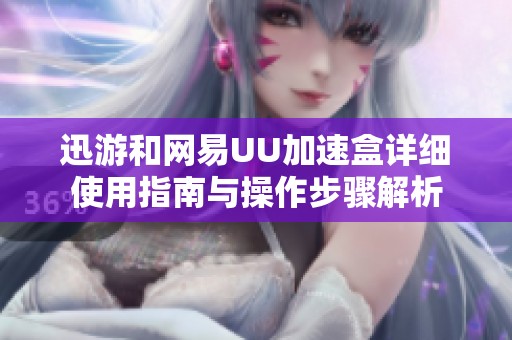 迅游和网易UU加速盒详细使用指南与操作步骤解析