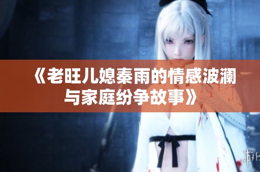 《老旺儿媳秦雨的情感波澜与家庭纷争故事》