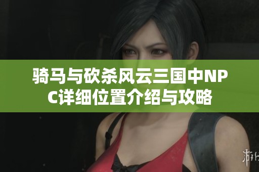 骑马与砍杀风云三国中NPC详细位置介绍与攻略