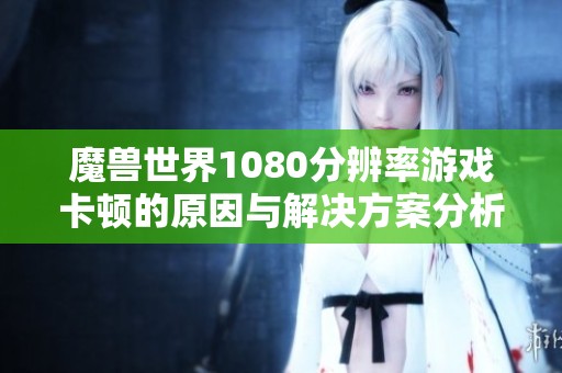 魔兽世界1080分辨率游戏卡顿的原因与解决方案分析