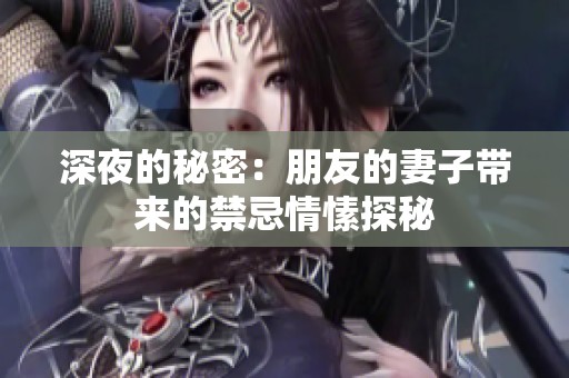 深夜的秘密：朋友的妻子带来的禁忌情愫探秘