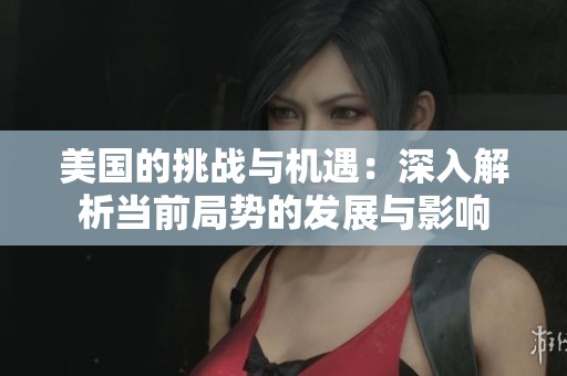 美国的挑战与机遇：深入解析当前局势的发展与影响
