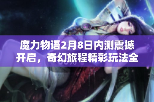 魔力物语2月8日内测震撼开启，奇幻旅程精彩玩法全面揭秘