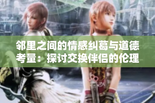 邻里之间的情感纠葛与道德考量：探讨交换伴侣的伦理困境