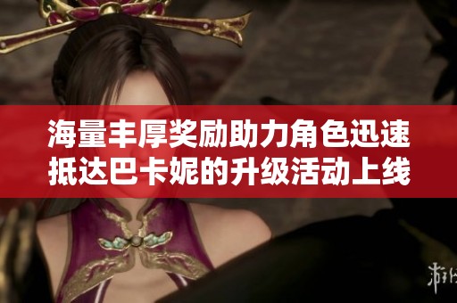 海量丰厚奖励助力角色迅速抵达巴卡妮的升级活动上线