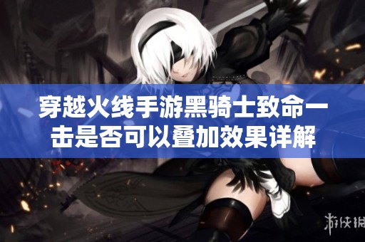 穿越火线手游黑骑士致命一击是否可以叠加效果详解