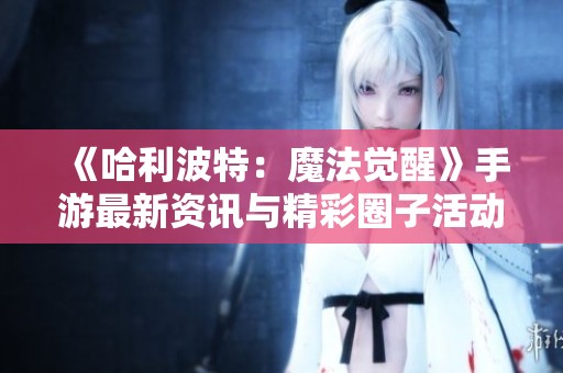 《哈利波特：魔法觉醒》手游最新资讯与精彩圈子活动一手掌握