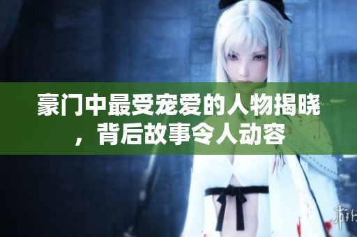 豪门中最受宠爱的人物揭晓，背后故事令人动容