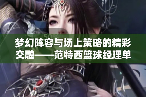 梦幻阵容与场上策略的精彩交融——范特西篮球经理单机版解析