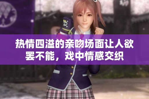 热情四溢的亲吻场面让人欲罢不能，戏中情感交织