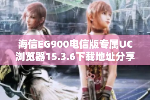 海信EG900电信版专属UC浏览器15.3.6下载地址分享