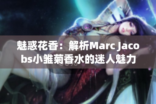 魅惑花香：解析Marc Jacobs小雏菊香水的迷人魅力