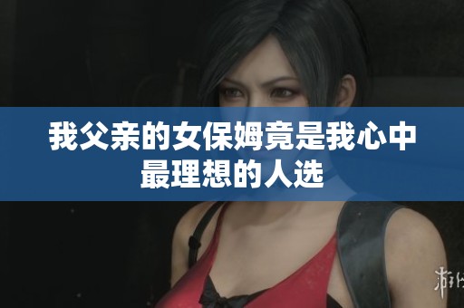 我父亲的女保姆竟是我心中最理想的人选