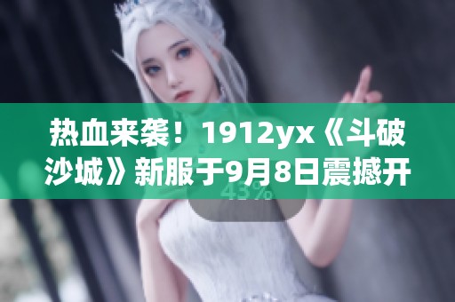 热血来袭！1912yx《斗破沙城》新服于9月8日震撼开启