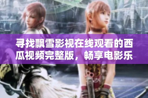 寻找飘雪影视在线观看的西瓜视频完整版，畅享电影乐趣