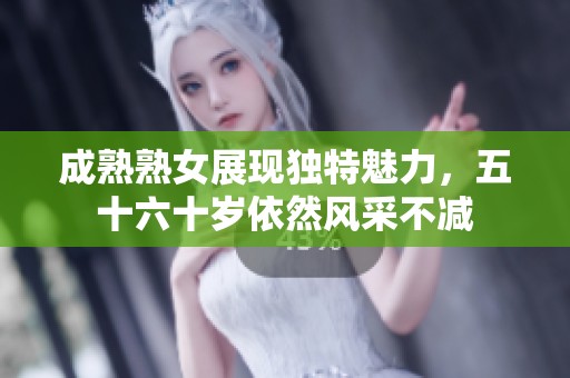 成熟熟女展现独特魅力，五十六十岁依然风采不减