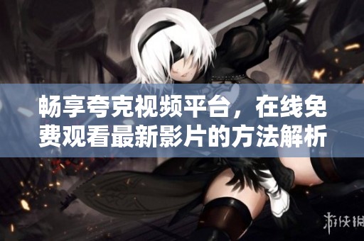 畅享夸克视频平台，在线免费观看最新影片的方法解析