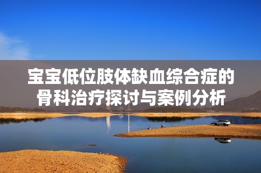 宝宝低位肢体缺血综合症的骨科治疗探讨与案例分析