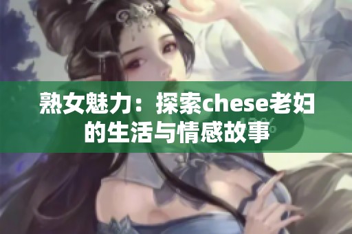 熟女魅力：探索chese老妇的生活与情感故事