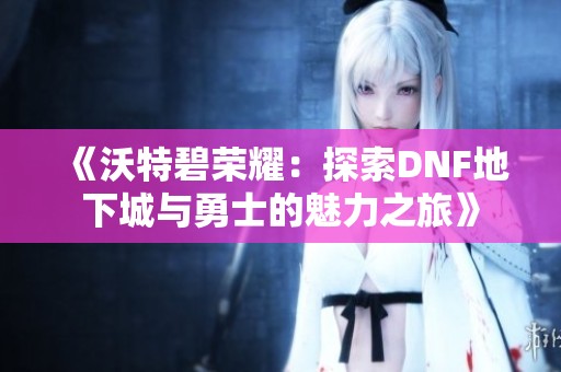 《沃特碧荣耀：探索DNF地下城与勇士的魅力之旅》