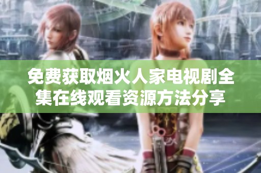 免费获取烟火人家电视剧全集在线观看资源方法分享