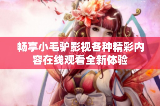 畅享小毛驴影视各种精彩内容在线观看全新体验