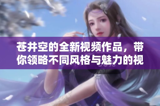 苍井空的全新视频作品，带你领略不同风格与魅力的视觉盛宴