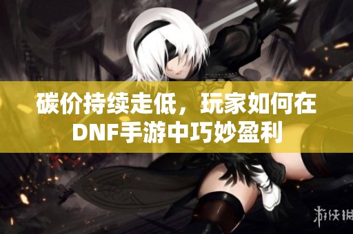 碳价持续走低，玩家如何在DNF手游中巧妙盈利