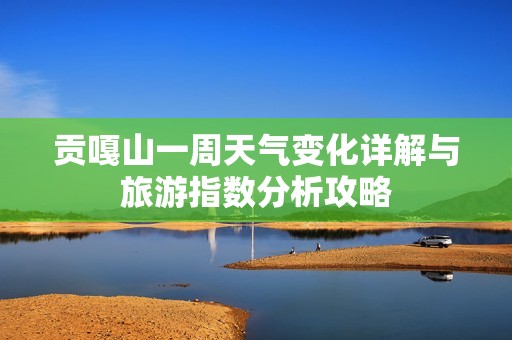 贡嘎山一周天气变化详解与旅游指数分析攻略
