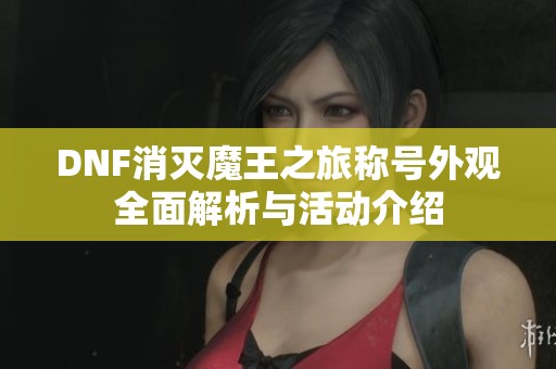 DNF消灭魔王之旅称号外观全面解析与活动介绍
