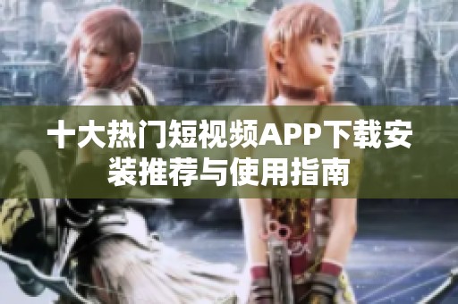 十大热门短视频APP下载安装推荐与使用指南