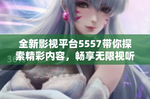 全新影视平台5557带你探索精彩内容，畅享无限视听盛宴