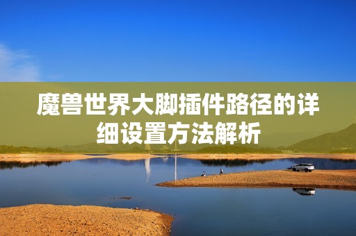 魔兽世界大脚插件路径的详细设置方法解析