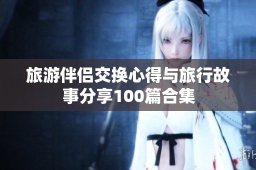 旅游伴侣交换心得与旅行故事分享100篇合集