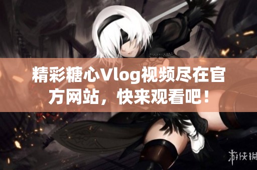 精彩糖心Vlog视频尽在官方网站，快来观看吧！