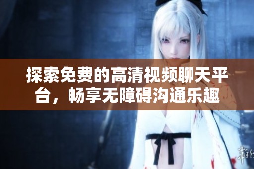 探索免费的高清视频聊天平台，畅享无障碍沟通乐趣