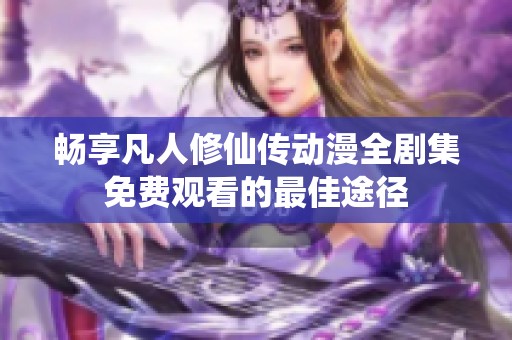 畅享凡人修仙传动漫全剧集免费观看的最佳途径