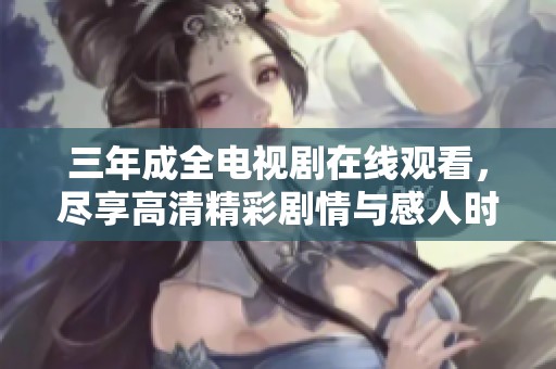 三年成全电视剧在线观看，尽享高清精彩剧情与感人时刻