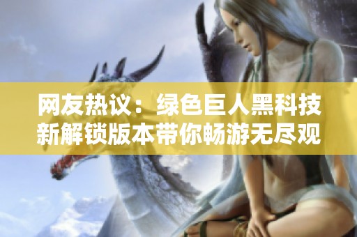 网友热议：绿色巨人黑科技新解锁版本带你畅游无尽观影世界