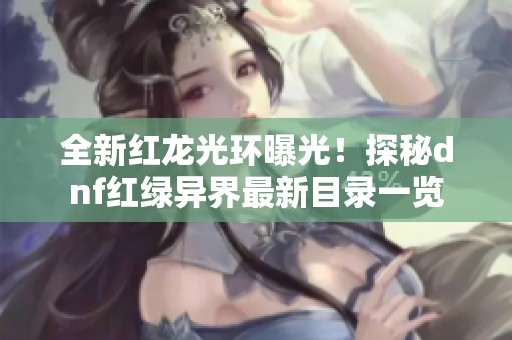 全新红龙光环曝光！探秘dnf红绿异界最新目录一览