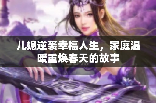 儿媳逆袭幸福人生，家庭温暖重焕春天的故事