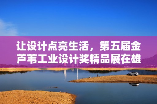 让设计点亮生活，第五届金芦苇工业设计奖精品展在雄安盛大开启