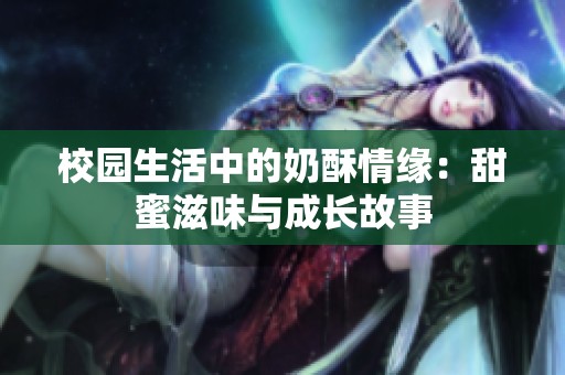 校园生活中的奶酥情缘：甜蜜滋味与成长故事