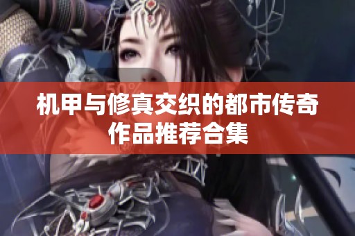 机甲与修真交织的都市传奇作品推荐合集