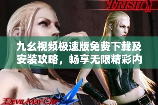 九幺视频极速版免费下载及安装攻略，畅享无限精彩内容