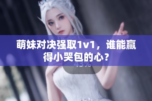 萌妹对决强取1v1，谁能赢得小哭包的心？