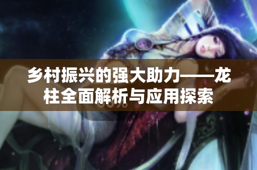 乡村振兴的强大助力——龙柱全面解析与应用探索