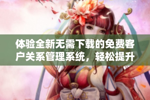 体验全新无需下载的免费客户关系管理系统，轻松提升销售效率