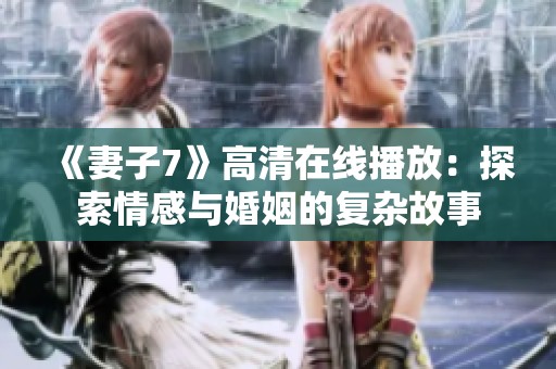 《妻子7》高清在线播放：探索情感与婚姻的复杂故事