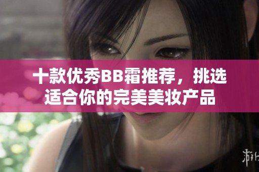 十款优秀BB霜推荐，挑选适合你的完美美妆产品